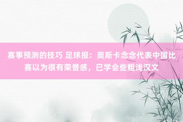 赛事预测的技巧 足球报：奥斯卡念念代表中国比赛以为很有荣誉感，已学会些粗浅汉文