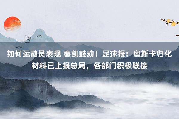 如何运动员表现 奏凯鼓动！足球报：奥斯卡归化材料已上报总局，各部门积极联接