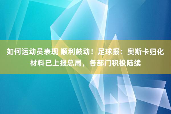 如何运动员表现 顺利鼓动！足球报：奥斯卡归化材料已上报总局，各部门积极陆续