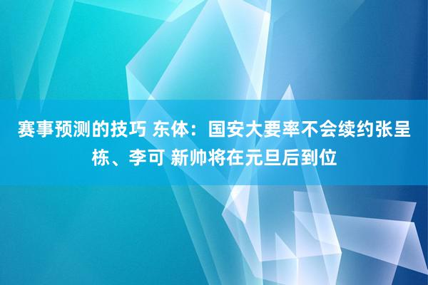 赛事预测的技巧 东体：国安大要率不会续约张呈栋、李可 新帅将在元旦后到位