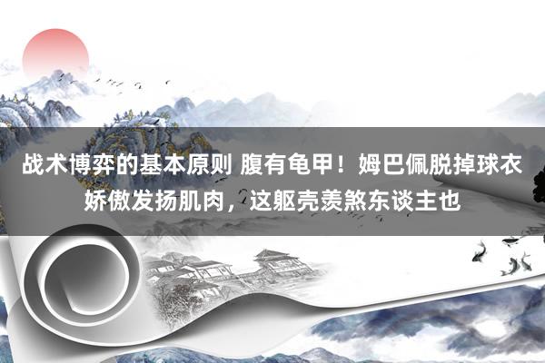 战术博弈的基本原则 腹有龟甲！姆巴佩脱掉球衣娇傲发扬肌肉，这躯壳羡煞东谈主也