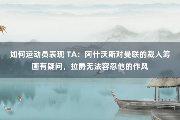 如何运动员表现 TA：阿什沃斯对曼联的裁人筹画有疑问，拉爵无法容忍他的作风