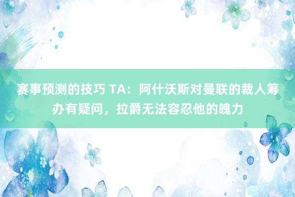 赛事预测的技巧 TA：阿什沃斯对曼联的裁人筹办有疑问，拉爵无法容忍他的魄力