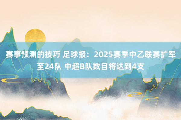 赛事预测的技巧 足球报：2025赛季中乙联赛扩军至24队 中超B队数目将达到4支