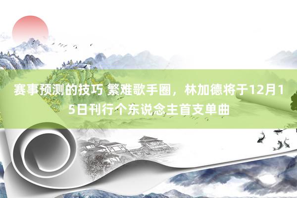 赛事预测的技巧 繁难歌手圈，林加德将于12月15日刊行个东说念主首支单曲