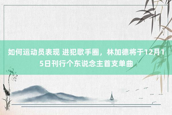 如何运动员表现 进犯歌手圈，林加德将于12月15日刊行个东说念主首支单曲