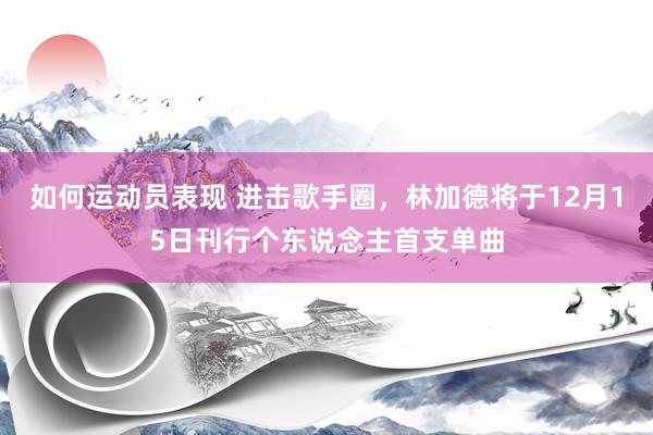 如何运动员表现 进击歌手圈，林加德将于12月15日刊行个东说念主首支单曲