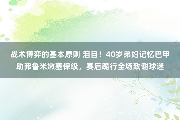 战术博弈的基本原则 泪目！40岁弟妇记忆巴甲助弗鲁米嫩塞保级，赛后跪行全场致谢球迷