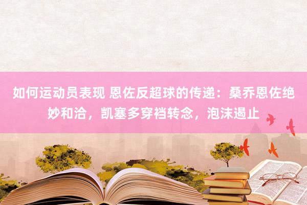 如何运动员表现 恩佐反超球的传递：桑乔恩佐绝妙和洽，凯塞多穿裆转念，泡沫遏止