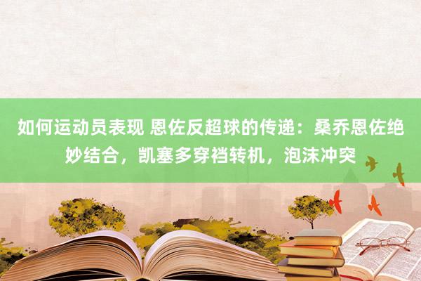 如何运动员表现 恩佐反超球的传递：桑乔恩佐绝妙结合，凯塞多穿裆转机，泡沫冲突