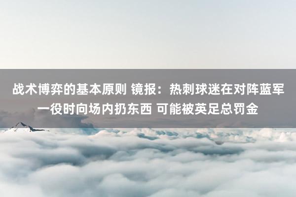 战术博弈的基本原则 镜报：热刺球迷在对阵蓝军一役时向场内扔东西 可能被英足总罚金