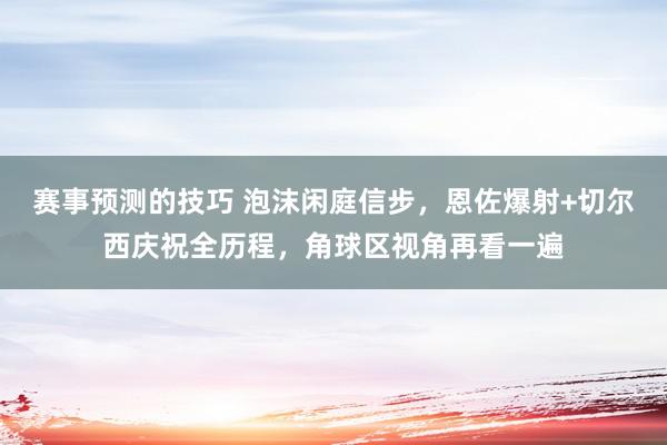 赛事预测的技巧 泡沫闲庭信步，恩佐爆射+切尔西庆祝全历程，角球区视角再看一遍