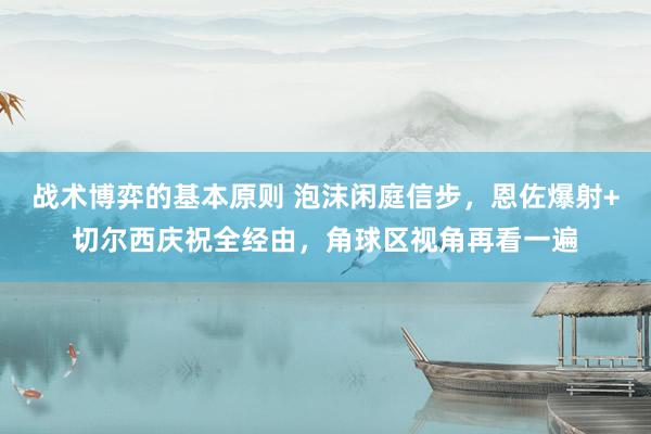 战术博弈的基本原则 泡沫闲庭信步，恩佐爆射+切尔西庆祝全经由，角球区视角再看一遍