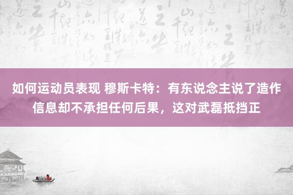 如何运动员表现 穆斯卡特：有东说念主说了造作信息却不承担任何后果，这对武磊抵挡正