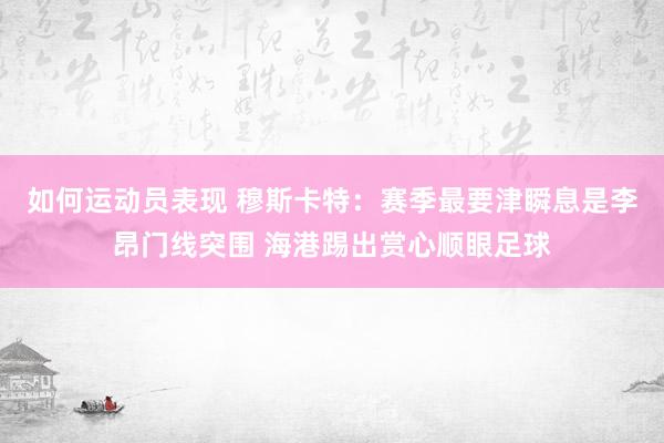 如何运动员表现 穆斯卡特：赛季最要津瞬息是李昂门线突围 海港踢出赏心顺眼足球