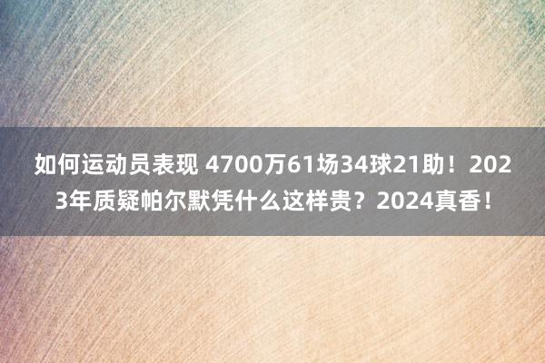 如何运动员表现 4700万61场34球21助！2023年质疑帕尔默凭什么这样贵？2024真香！