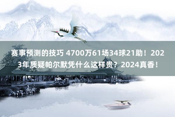 赛事预测的技巧 4700万61场34球21助！2023年质疑帕尔默凭什么这样贵？2024真香！