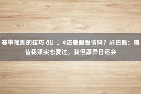 赛事预测的技巧 🐢还敬佩爱情吗？姆巴佩：畴昔我照实恋爱过，我但愿异日还会