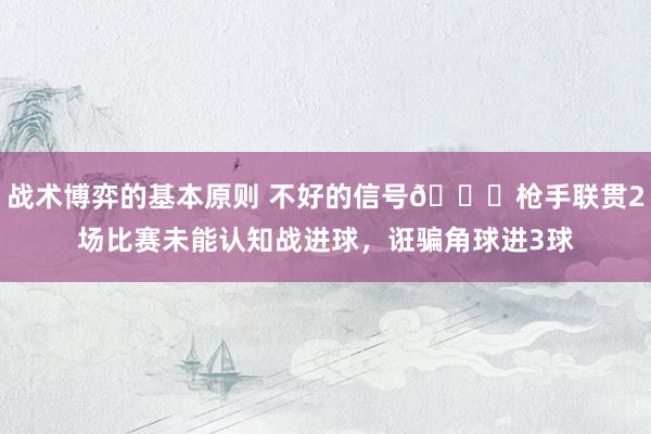 战术博弈的基本原则 不好的信号😕枪手联贯2场比赛未能认知战进球，诳骗角球进3球