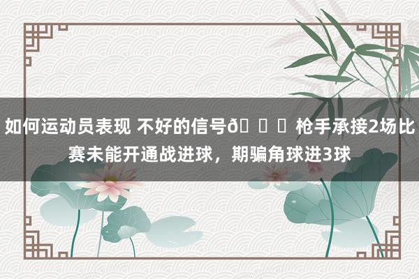 如何运动员表现 不好的信号😕枪手承接2场比赛未能开通战进球，期骗角球进3球