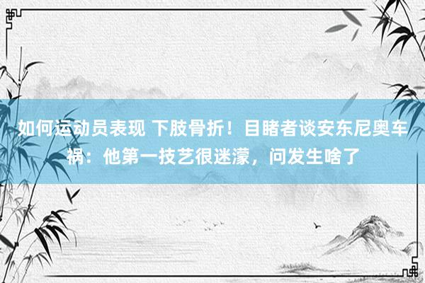 如何运动员表现 下肢骨折！目睹者谈安东尼奥车祸：他第一技艺很迷濛，问发生啥了