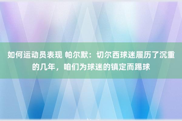 如何运动员表现 帕尔默：切尔西球迷履历了沉重的几年，咱们为球迷的镇定而踢球