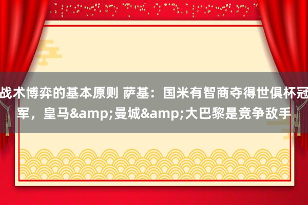 战术博弈的基本原则 萨基：国米有智商夺得世俱杯冠军，皇马&曼城&大巴黎是竞争敌手