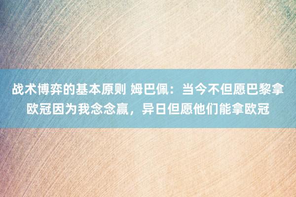 战术博弈的基本原则 姆巴佩：当今不但愿巴黎拿欧冠因为我念念赢，异日但愿他们能拿欧冠