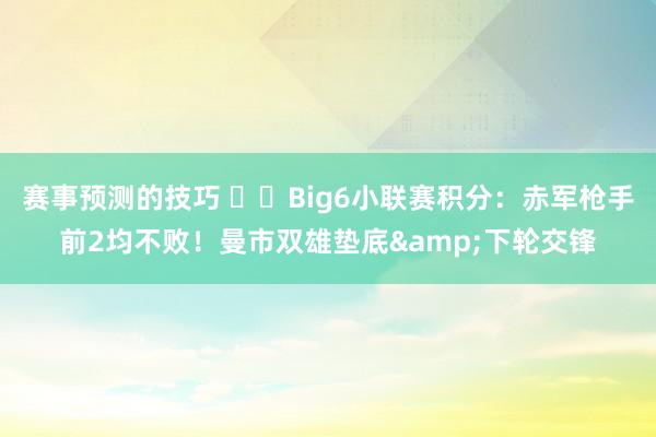 赛事预测的技巧 ⚔️Big6小联赛积分：赤军枪手前2均不败！曼市双雄垫底&下轮交锋