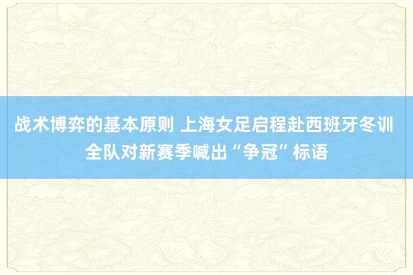 战术博弈的基本原则 上海女足启程赴西班牙冬训 全队对新赛季喊出“争冠”标语