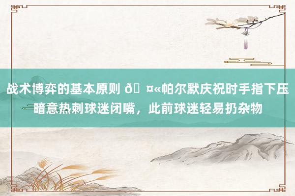 战术博弈的基本原则 🤫帕尔默庆祝时手指下压暗意热刺球迷闭嘴，此前球迷轻易扔杂物