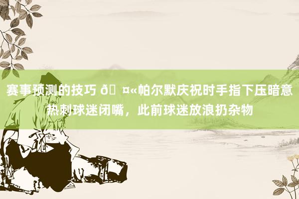 赛事预测的技巧 🤫帕尔默庆祝时手指下压暗意热刺球迷闭嘴，此前球迷放浪扔杂物