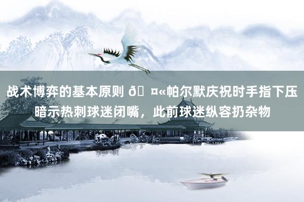 战术博弈的基本原则 🤫帕尔默庆祝时手指下压暗示热刺球迷闭嘴，此前球迷纵容扔杂物