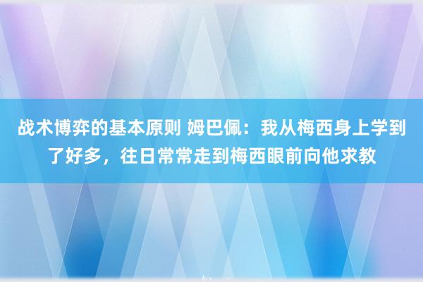 战术博弈的基本原则 姆巴佩：我从梅西身上学到了好多，往日常常走到梅西眼前向他求教