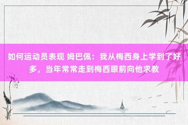 如何运动员表现 姆巴佩：我从梅西身上学到了好多，当年常常走到梅西眼前向他求教