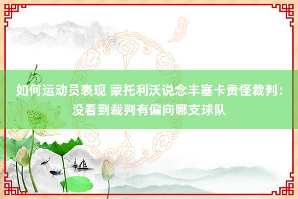 如何运动员表现 蒙托利沃说念丰塞卡责怪裁判：没看到裁判有偏向哪支球队