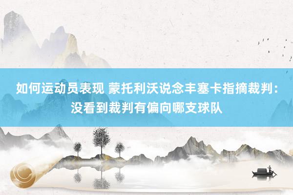 如何运动员表现 蒙托利沃说念丰塞卡指摘裁判：没看到裁判有偏向哪支球队