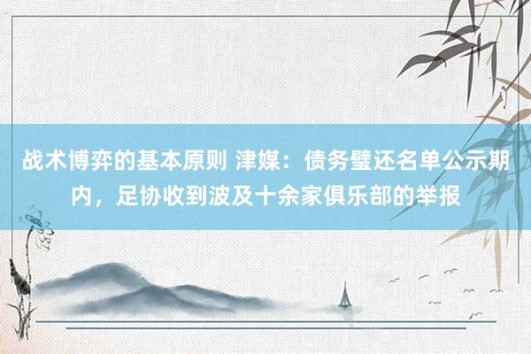 战术博弈的基本原则 津媒：债务璧还名单公示期内，足协收到波及十余家俱乐部的举报