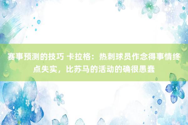 赛事预测的技巧 卡拉格：热刺球员作念得事情终点失实，比苏马的活动的确很愚蠢