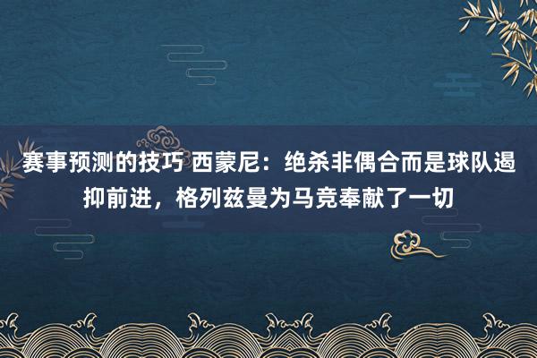 赛事预测的技巧 西蒙尼：绝杀非偶合而是球队遏抑前进，格列兹曼为马竞奉献了一切