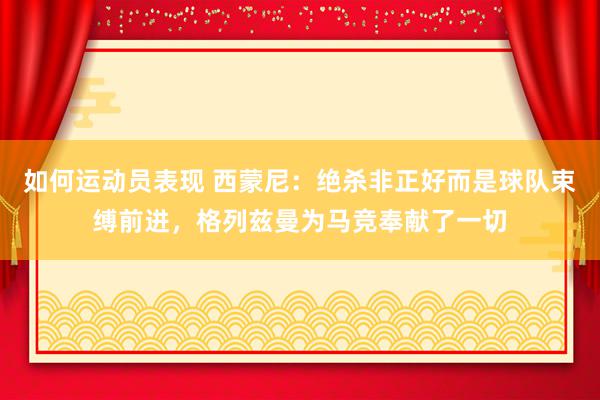 如何运动员表现 西蒙尼：绝杀非正好而是球队束缚前进，格列兹曼为马竞奉献了一切