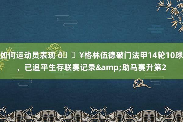 如何运动员表现 💥格林伍德破门法甲14轮10球，已追平生存联赛记录&助马赛升第2