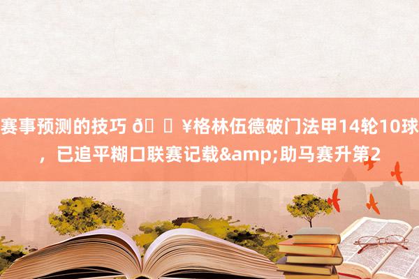 赛事预测的技巧 💥格林伍德破门法甲14轮10球，已追平糊口联赛记载&助马赛升第2