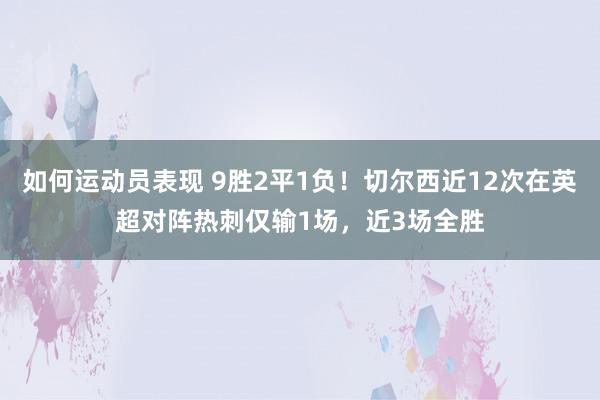 如何运动员表现 9胜2平1负！切尔西近12次在英超对阵热刺仅输1场，近3场全胜