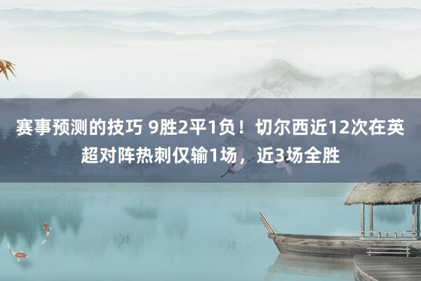 赛事预测的技巧 9胜2平1负！切尔西近12次在英超对阵热刺仅输1场，近3场全胜