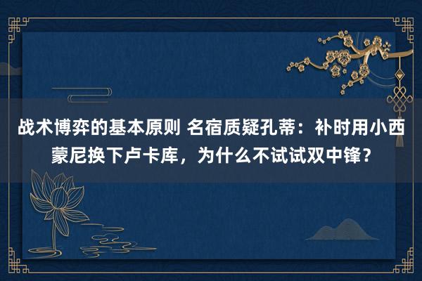 战术博弈的基本原则 名宿质疑孔蒂：补时用小西蒙尼换下卢卡库，为什么不试试双中锋？