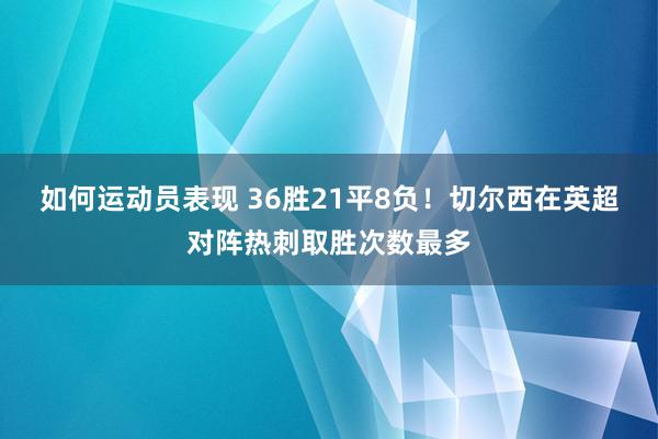 如何运动员表现 36胜21平8负！切尔西在英超对阵热刺取胜次数最多