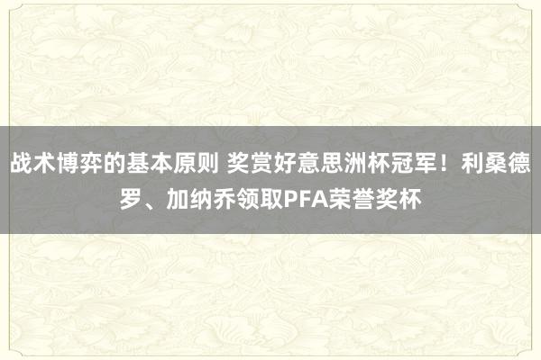 战术博弈的基本原则 奖赏好意思洲杯冠军！利桑德罗、加纳乔领取PFA荣誉奖杯