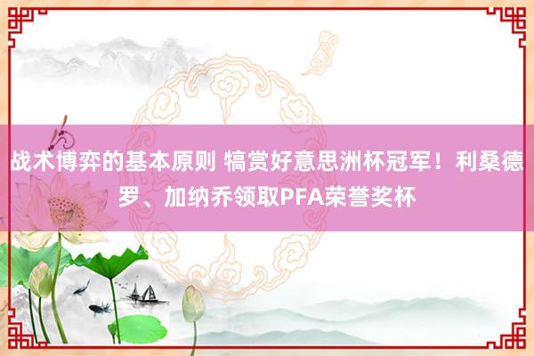 战术博弈的基本原则 犒赏好意思洲杯冠军！利桑德罗、加纳乔领取PFA荣誉奖杯