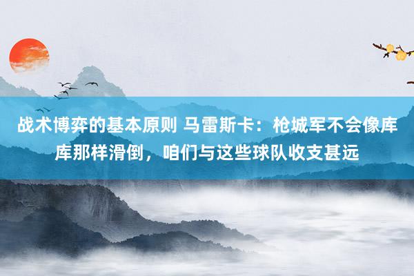 战术博弈的基本原则 马雷斯卡：枪城军不会像库库那样滑倒，咱们与这些球队收支甚远